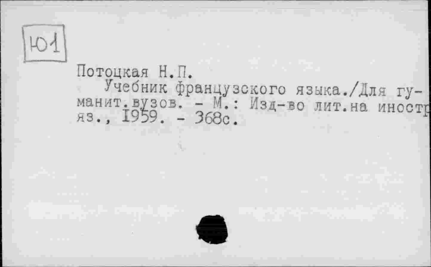 ﻿Потоцкая Н.П.
Учебник французского языка./Для туманит, вузов. - М.: Изд-во лит.на иностг яз., 1959. - 368с.